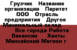 Грузчик › Название организации ­ Паритет, ООО › Отрасль предприятия ­ Другое › Минимальный оклад ­ 22 000 - Все города Работа » Вакансии   . Ханты-Мансийский,Мегион г.